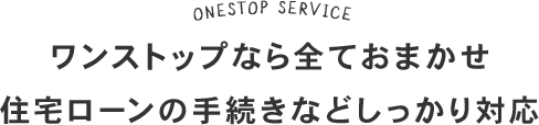 ワンストップなら全ておまかせ住宅ローンの手続きなどしっかり対応
